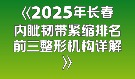 《2025年长春内眦韧带紧缩排名前三整形机构详解》