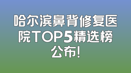 哈尔滨鼻背修复医院TOP5精选榜公布！