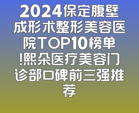 2024保定腹壁成形术整形美容医院TOP10榜单！熙朵医疗美容门诊部口碑前三强推荐