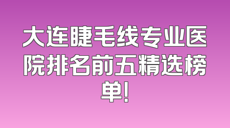大连睫毛线专业医院排名前五精选榜单！