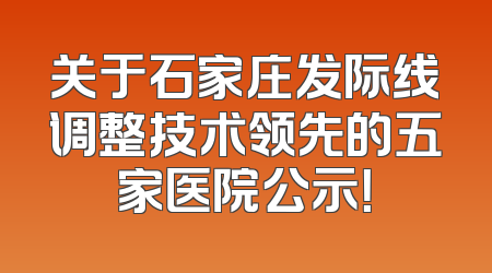 关于石家庄发际线调整技术领先的五家医院公示！