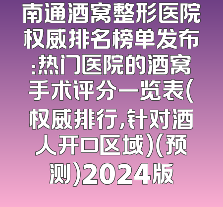 南通酒窝整形医院权威排名榜单发布：热门医院的酒窝手术评分一览表（权威排行，针对酒人开口区域）（预测）2024版
