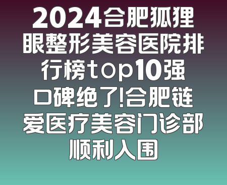2024合肥狐狸眼整形美容医院排行榜top10强口碑绝了！合肥链爱医疗美容门诊部顺利入围