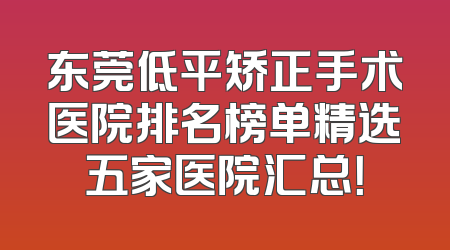 东莞低平矫正手术医院排名榜单精选五家医院汇总！