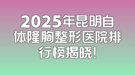 2025年昆明自体隆胸整形医院排行榜揭晓！