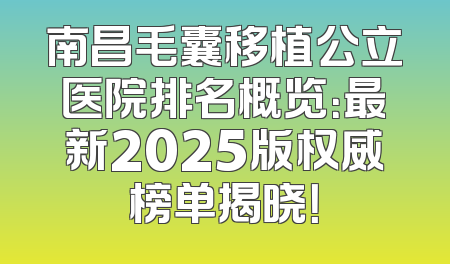 南昌毛囊移植公立医院排名概览：最新2025版权威榜单揭晓！