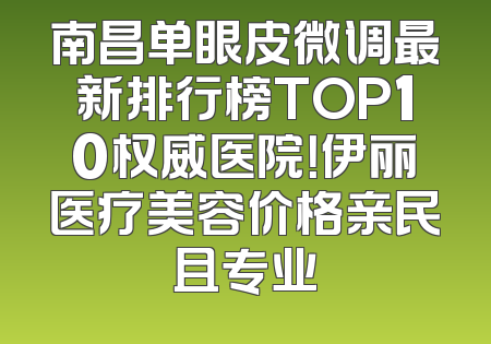 南昌单眼皮微调最新排行榜TOP10权威医院！伊丽医疗美容价格亲民且专业