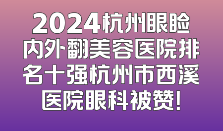 2024杭州眼睑内外翻美容医院排名十强杭州市西溪医院眼科被赞！