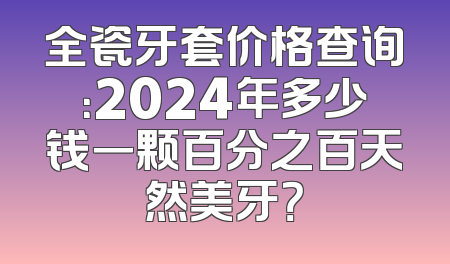 全瓷牙套价格查询：2024年多少钱一颗百分之百天然美牙？