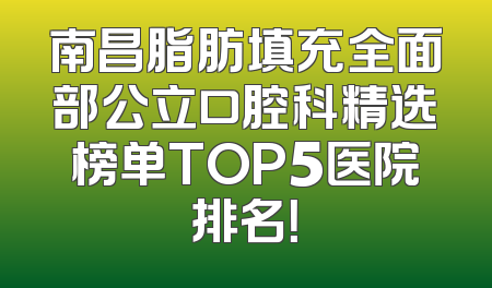 南昌脂肪填充全面部公立口腔科精选榜单TOP5医院排名！