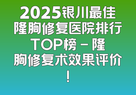 2025银川最佳隆胸修复医院排行TOP榜 - 隆胸修复术效果评价!