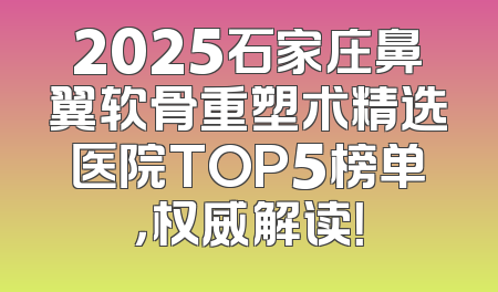 2025石家庄鼻翼软骨重塑术精选医院TOP5榜单，权威解读！