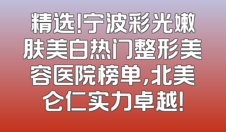 精选！宁波彩光嫩肤美白热门整形美容医院榜单，北美仑仁实力卓越！