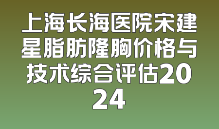 上海长海医院宋建星脂肪隆胸价格与技术综合评估2024