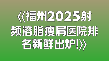 《福州2025射频溶脂瘦肩医院排名新鲜出炉！》