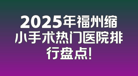 2025年福州缩小手术热门医院排行盘点！