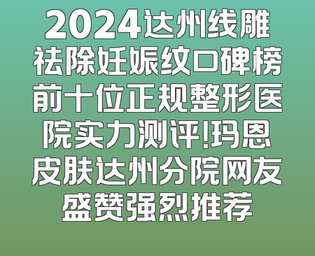 2024达州线雕祛除妊娠纹口碑榜前十位正规整形医院实力测评！玛恩皮肤达州分院网友盛赞强烈推荐