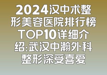 2024汉中术整形美容医院排行榜TOP10详细介绍：武汉中瀚外科整形深受喜爱