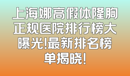 上海娜高假体隆胸正规医院排行榜大曝光！最新排名榜单揭晓！