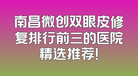 南昌微创双眼皮修复排行前三的医院精选推荐！
