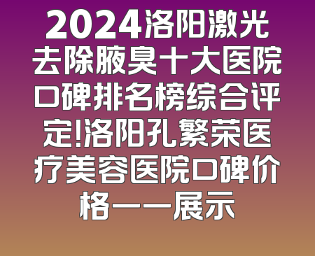 2024洛阳激光去除腋臭十大医院口碑排名榜综合评定！洛阳孔繁荣医疗美容医院口碑价格一一展示