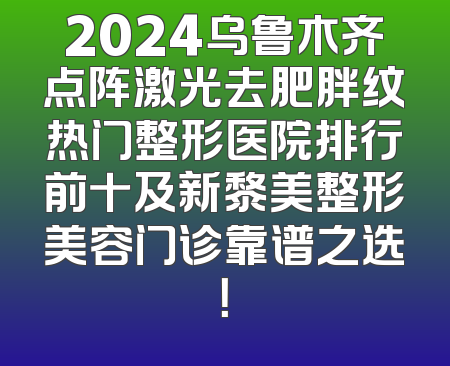 2024乌鲁木齐点阵激光去肥胖纹热门整形医院排行前十及新黎美整形美容门诊靠谱之选！