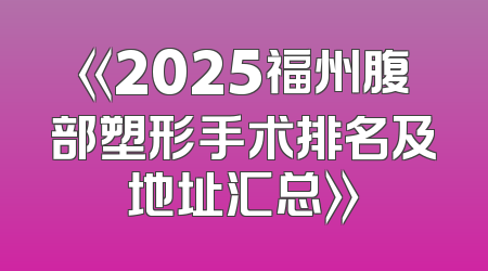 《2025福州腹部塑形手术排名及地址汇总》