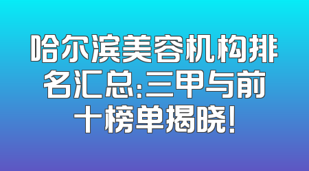 哈尔滨美容机构排名汇总：三甲与前十榜单揭晓！