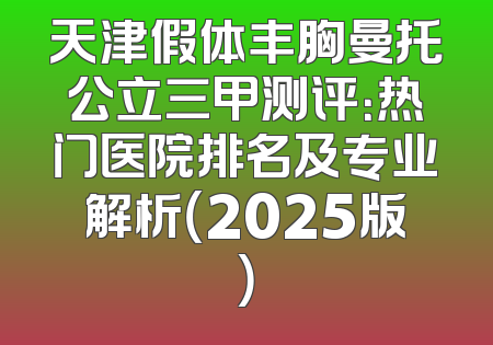 天津假体丰胸曼托公立三甲测评：热门医院排名及专业解析（2025版）