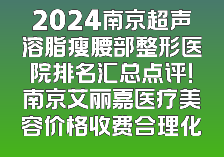 2024南京超声溶脂瘦腰部整形医院排名汇总点评！南京艾丽嘉医疗美容价格收费合理化
