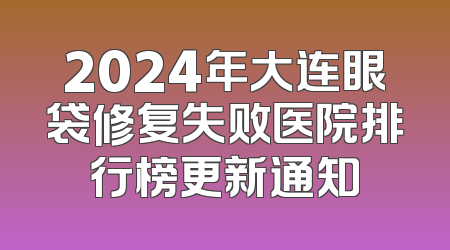 2024年大连眼袋修复失败医院排行榜更新通知
