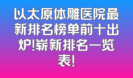 以太原体雕医院最新排名榜单前十出炉！崭新排名一览表！
