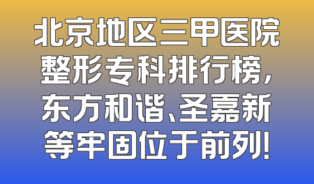 北京地区三甲医院整形专科排行榜，东方和谐、圣嘉新等牢固位于前列！