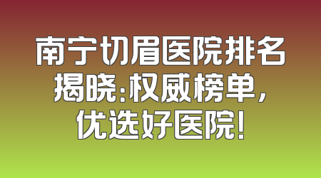 南宁切眉医院排名揭晓：权威榜单，优选好医院！