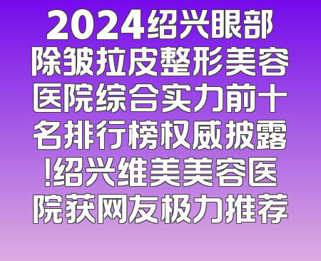 2024绍兴眼部除皱拉皮整形美容医院综合实力前十名排行榜权威披露！绍兴维美美容医院获网友极力推荐