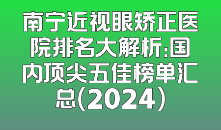 南宁近视眼矫正医院排名大解析：国内顶尖五佳榜单汇总（2024）