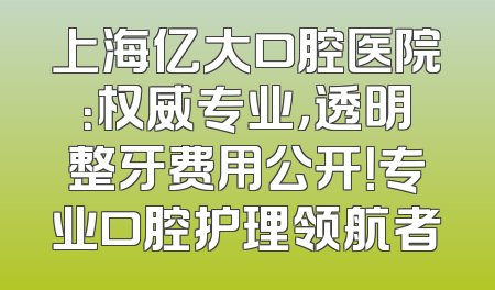 上海亿大口腔医院：权威专业，透明整牙费用公开！专业口腔护理领航者