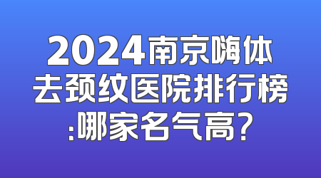 2024南京嗨体去颈纹医院排行榜：哪家名气高？