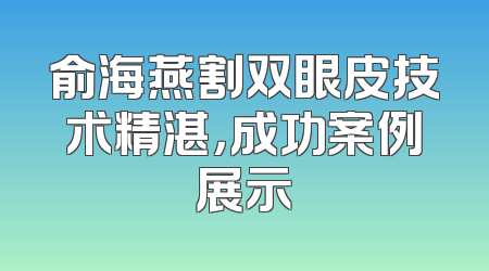 俞海燕割双眼皮技术精湛，成功案例展示