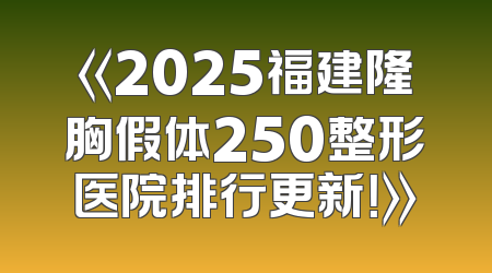 《2025福建隆胸假体250整形医院排行更新！》
