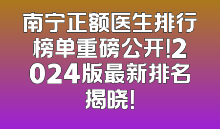 南宁正额医生排行榜单重磅公开！2024版最新排名揭晓！