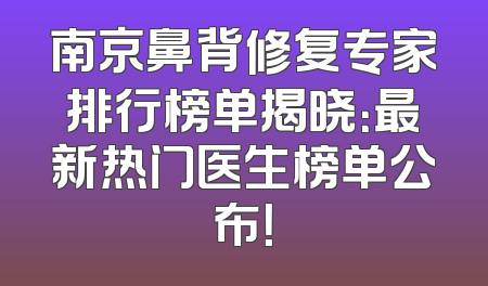 南京鼻背修复专家排行榜单揭晓：最新热门医生榜单公布！