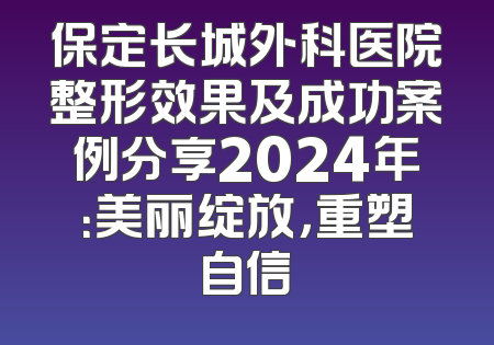 保定长城外科医院整形效果及成功案例分享2024年：美丽绽放，重塑自信