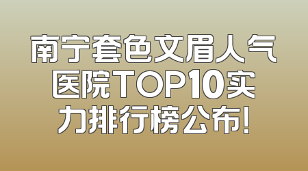 南宁套色文眉人气医院TOP10实力排行榜公布！