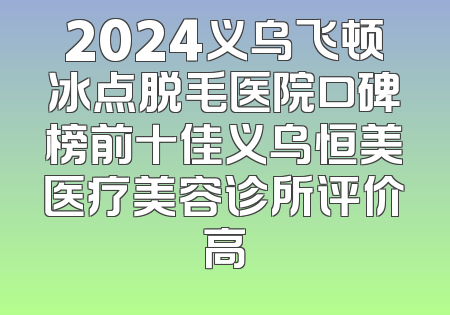 2024义乌飞顿冰点脱毛医院口碑榜前十佳义乌恒美医疗美容诊所评价高