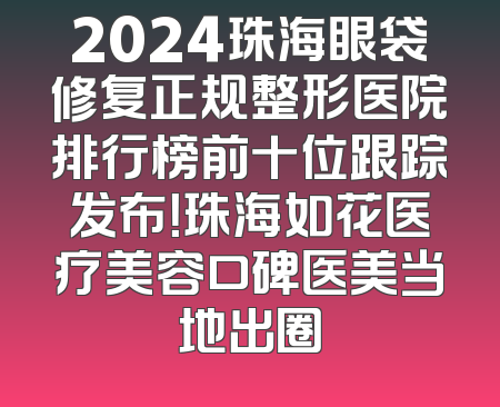 2024珠海眼袋修复正规整形医院排行榜前十位跟踪发布！珠海如花医疗美容口碑医美当地出圈