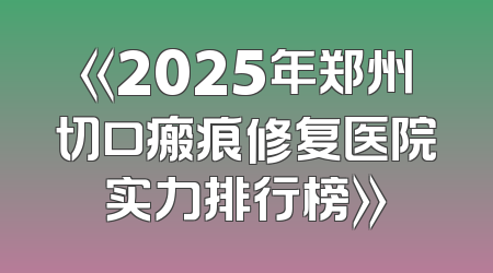 《2025年郑州切口瘢痕修复医院实力排行榜》