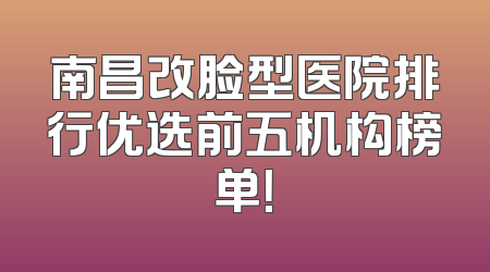 南昌改脸型医院排行优选前五机构榜单！
