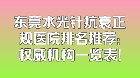 东莞水光针抗衰正规医院排名推荐：权威机构一览表！