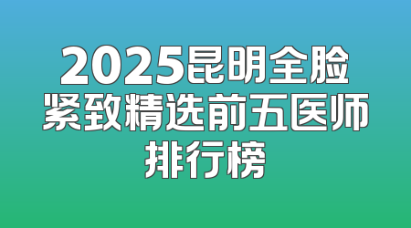2025昆明全脸紧致精选前五医师排行榜